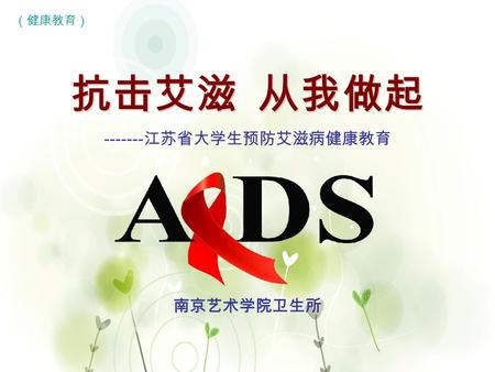1 抗击艾滋 从我做起 抗击艾滋 从我做起 ------- 江苏省大学生预防艾滋病健康教育 南京艺术学院卫生所 （健康教育）