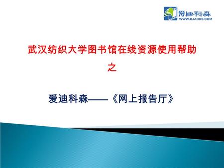 爱迪科森 —— 《网上报告厅》 武汉纺织大学图书馆在线资源使用帮助 之. 《网上报告厅》的构成  《网上报告厅》主要由两部分组成：《网上报告 厅》视频数据库和《网上报告厅》制作系统。  概括地说，即提供了大量权威学术报告，又提供 了视频报告的制作平台，方便用户建立和共享具 有自主特色的视频资源库。