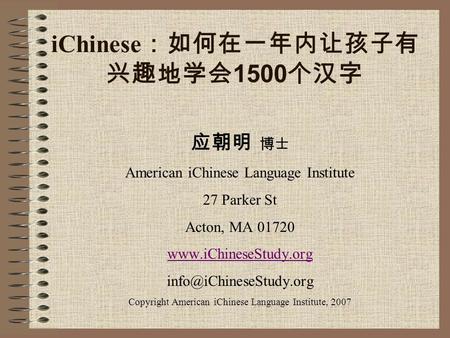 IChinese ：如何在一年内让孩子有 兴趣地学会 1500 个汉字 应朝明 博士 American iChinese Language Institute 27 Parker St Acton, MA 01720