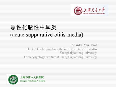 上海市第六人民医院 Shanghai Sixth People’s Hospital 急性化脓性中耳炎 (acute suppurative otitis media) Shankai Yin Prof Dept of Otolaryngology, the sixth hospital affiliated.