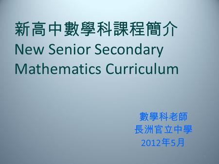 1 新高中數學科課程簡介 New Senior Secondary Mathematics Curriculum 數學科老師 長洲官立中學 2012 年 5 月.