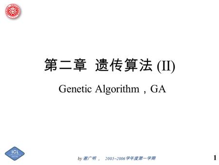 By 谢广明 ， 2005~2006 学年度第一学期 1 Genetic Algorithm ， GA 第二章 遗传算法 (II)