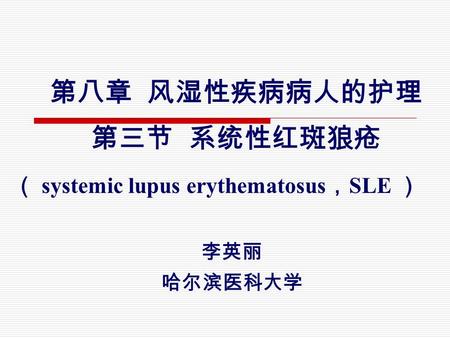 第八章 风湿性疾病病人的护理 第三节 系统性红斑狼疮 （ systemic lupus erythematosus ， SLE ） 李英丽 哈尔滨医科大学.
