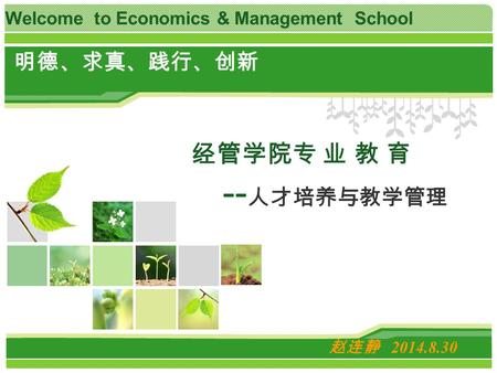 明德、求真、践行、创新 经管学院专 业 教 育 -- 人才培养与教学管理 赵连静 2014.8.30 Welcome to Economics & Management School.