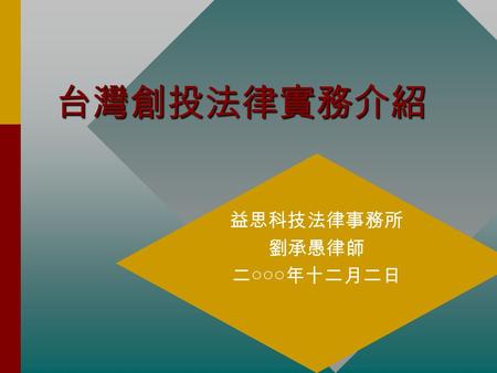 台灣創投法律實務介紹 益思科技法律事務所 劉承愚律師 二○○○年十二月二日 創投事業設立規範 創業投資事業管理規則 ( 一九八二年十一月 財政部頒佈 ) – 欠缺法源，合法性遭到質疑。 創業投資事業管理規則 ( 一九八二年十一月 財政部頒佈 ) – 欠缺法源，合法性遭到質疑。 創業投資事業範圍與輔導規則.