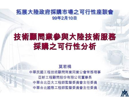 莫若楫 中華民國工程技術顧問商業同業公會常務理事 亞新工程顧問股份有限公司董事長 中華台北亞太工程師監督委員會主任委員 中華台北國際工程師監督委員會主任委員 技術顧問業參與大陸技術服務 採購之可行性分析 拓展大陸政府採購市場之可行性座談會 99 年 2 月 10 日.