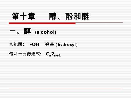 一、醇 (alcohol) 官能团 : -OH 羟基 (hydroxyl) 饱和一元醇通式 : C n 2 n+1 第十章 醇、酚和醚.