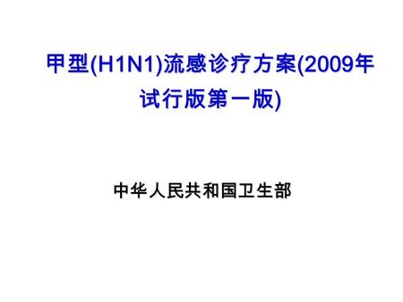 甲型 (H1N1) 流感诊疗方案 (2009 年 试行版第一版 ) 中华人民共和国卫生部. 各省、自治区、直辖市卫生厅局，新疆生产建设兵团卫生局： 为指导医疗机构做好甲型 H1N1 流感医疗救治准备工作，应 对可能发生的甲型 H1N1 流感疫情，我部组织专家在《人感 染猪流感诊疗方案（ 2009 版）》的基础上，结合世界卫生.