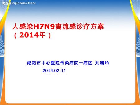 人感染 H7N9 禽流感诊疗方案 （ 2014 年） 咸阳市中心医院传染病院一病区 刘海玲 2014.02.11.