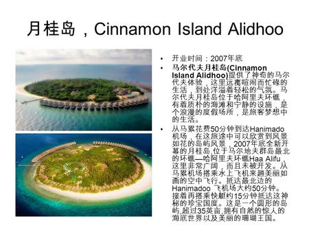 月桂岛， Cinnamon Island Alidhoo 开业时间： 2007 年底 马尔代夫月桂岛 (Cinnamon Island Alidhoo) 提供了神奇的马尔 代夫体验，这里远离喧闹而忙碌的 生活，到处洋溢着轻松的气氛。马 尔代夫月桂岛位于哈阿里夫环礁， 有着质朴的海滩和宁静的设施，是 个浪漫的度假场所，是旅客梦想中.