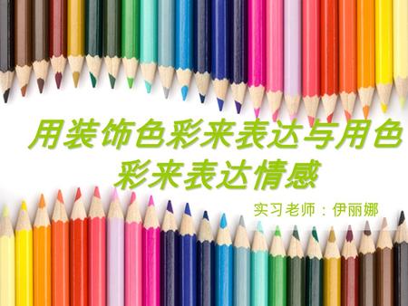 用装饰色彩来表达与用色 彩来表达情感 实习老师：伊丽娜. 回顾色彩知识 色彩三要素： 色彩三原色： 三间色： 色相对比： 红、黄、蓝 明度、纯度、色相 橙、绿、紫 明度对比、纯度对比、 冷暖对比、互补色.