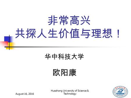 August 16, 2016 Huazhong University of Science & Technology 华中科技大学 欧阳康 非常高兴 共探人生价值与理想！