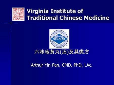 Virginia Institute of Traditional Chinese Medicine 六味地黄丸 ( 汤 ) 及其类方 Arthur Yin Fan, CMD, PhD, LAc.
