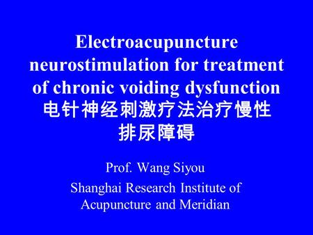 Electroacupuncture neurostimulation for treatment of chronic voiding dysfunction 电针神经刺激疗法治疗慢性 排尿障碍 Prof. Wang Siyou Shanghai Research Institute of Acupuncture.