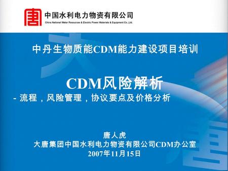 中丹生物质能 CDM 能力建设项目培训 CDM 风险解析 －流程，风险管理，协议要点及价格分析 唐人虎 大唐集团中国水利电力物资有限公司 CDM 办公室 2007 年 11 月 15 日.