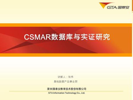 CSMAR 数据库与实证研究 深圳国泰安教育技术股份有限公司 GTA Information Technology Co., Ltd. 讲解人：张伟 基础数据产品事业部.