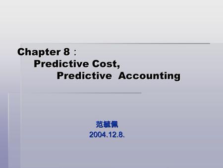 Chapter 8 ： Predictive Cost, Predictive Accounting 范毓佩2004.12.8.