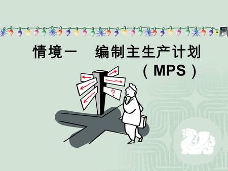 情境一 编制主生产计划 （ MPS ）.  含义：是描述企业生产什么、生产多少以及什 么时段完成的生产计划，是把企业战略、企业 生产计划大纲等宏观计划转化为生产作业和采 购作业等微观作业计划的工具. 主生产计划.