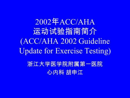 2002 年 ACC/AHA 运动试验指南简介 (ACC/AHA 2002 Guideline Update for Exercise Testing) 浙江大学医学院附属第一医院 心内科 胡申江.