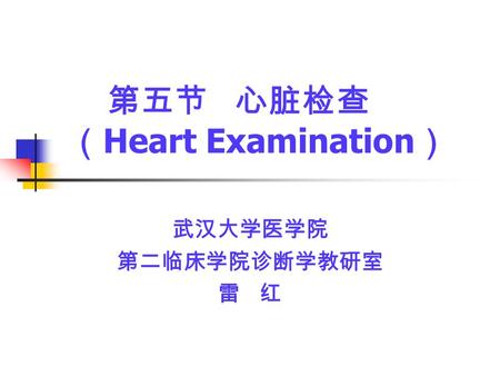 第五节 心脏检查 （ Heart Examination ） 武汉大学医学院 第二临床学院诊断学教研室 雷 红.