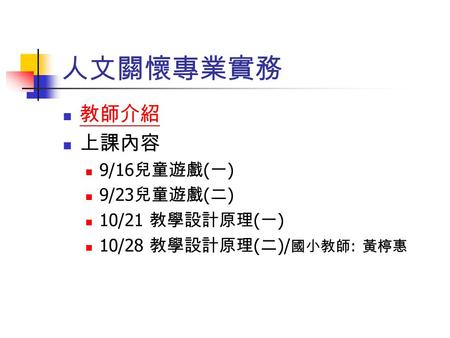 人文關懷專業實務 教師介紹 上課內容 9/16 兒童遊戲 ( 一 ) 9/23 兒童遊戲 ( 二 ) 10/21 教學設計原理 ( 一 ) 10/28 教學設計原理 ( 二 )/ 國小教師 : 黃楟惠.