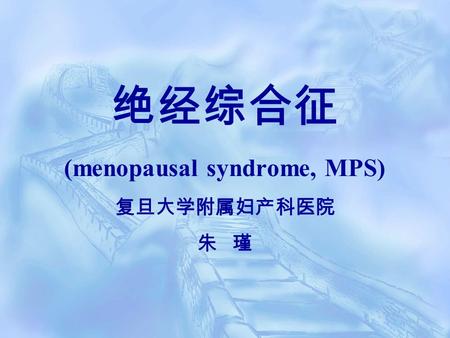 绝经综合征 (menopausal syndrome, MPS) 复旦大学附属妇产科医院 朱 瑾.