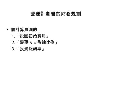 營運計劃書的財務規劃 請計算貴園的 1. 「設園初始費用」 2. 「營運收支盈餘比例」 3. 「投資報酬率」