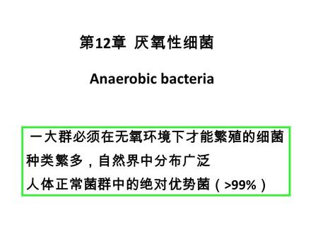 第 12 章 厌氧性细菌 Anaerobic bacteria 一大群必须在无氧环境下才能繁殖的细菌 种类繁多，自然界中分布广泛 人体正常菌群中的绝对优势菌（ >99% ）