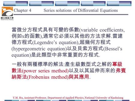 Y.M. Hu, Assistant Professor, Department of Applied Physics, National University of Kaohsiung Chapter 4 Series solutions of Differential Equations 當微分方程式具有可變的係數.