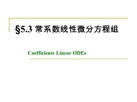 §5.3 常系数线性微分方程组 Coefficients Linear ODEs. §5.3 Coefficients Linear ODEs 1 常系数齐线性微分方程组 的基解矩阵的结构，这里 A 是 常数矩阵。 2 通过代数的方法，寻求 (5.33) 的一个基解矩阵。 (5.33) 3 拉普拉斯变换在常系数线性微分方程组中的应用。