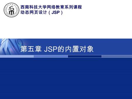 第五章 JSP 的内置对象 西南科技大学网络教育系列课程 动态网页设计（ JSP ）. 动态网页设计（ JSP ）  内置对象概述 特点 request ：得到客户端的信息。 (HttpServletRequest) session ：保存单个用户访问时的一些信息。