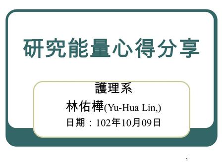 研究能量心得分享 護理系 林佑樺 (Yu-Hua Lin,) 日期： 102 年 10 月 09 日 1.