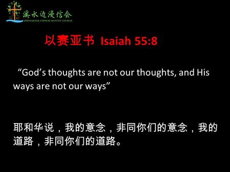 “God’s thoughts are not our thoughts, and His ways are not our ways” 耶和华说，我的意念，非同你们的意念，我的 道路，非同你们的道路。 以赛亚书 Isaiah 55:8.