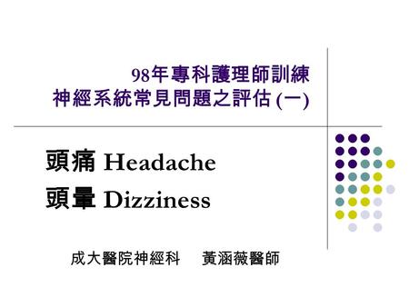 98 年專科護理師訓練 神經系統常見問題之評估 ( 一 ) 頭痛 Headache 頭暈 Dizziness 成大醫院神經科 黃涵薇醫師.