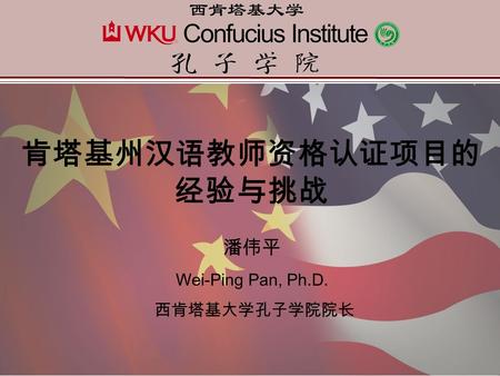 肯塔基州汉语教师资格认证项目的 经验与挑战 潘伟平 Wei-Ping Pan, Ph.D. 西肯塔基大学孔子学院院长.