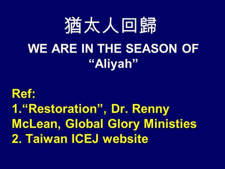 WE ARE IN THE SEASON OF “Aliyah” Ref: 1.“Restoration”, Dr. Renny McLean, Global Glory Ministies 2. Taiwan ICEJ website 猶太人回歸.