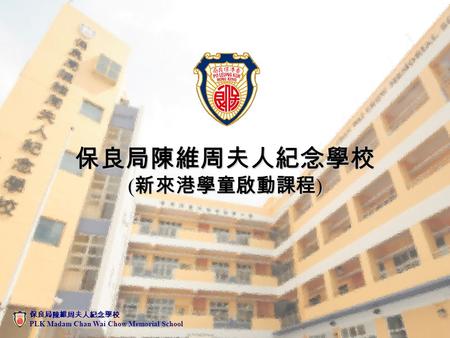 保良局陳維周夫人紀念學校 ( 新來港學童啟動課程 ) 保良局陳維周夫人紀念學校 PLK Madam Chan Wai Chow Memorial School.