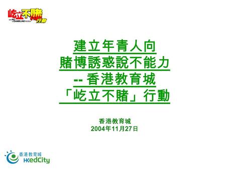 建立年青人向 賭博誘惑說不能力 -- 香港教育城 「屹立不賭」行動 香港教育城 2004 年 11 月 27 日.
