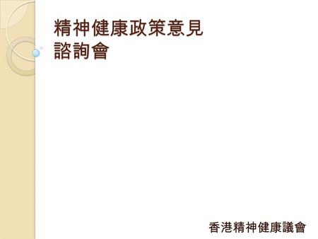 精神健康政策意見 諮詢會 香港精神健康議會. 目的 收集大眾市民對《全民精神健康 政策意見書》（諮詢稿）的意見 經整合後於 2013 年年底向政府提 交.