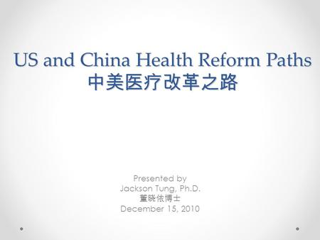 US and China Health Reform Paths 中美医疗改革之路 Presented by Jackson Tung, Ph.D. 董晓侬博士 December 15, 2010.