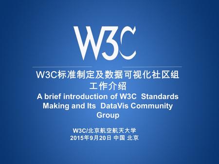 W3C 标准制定及数据可视化社区组 工作介绍 A brief introduction of W3C Standards Making and Its DataVis Community Group W3C/ 北京航空航天大学 2015 年 9 月 20 日 中国 北京.