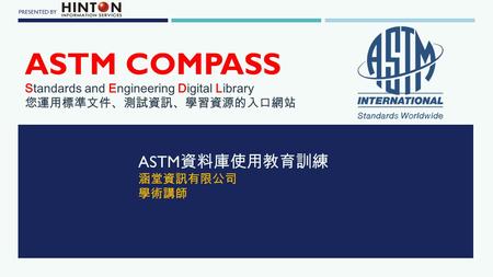 PRESENTED BY ASTM COMPASS Standards and Engineering Digital Library 您運用標準文件、測試資訊、學習資源的入口網站 ASTM 資料庫使用教育訓練 涵堂資訊有限公司 學術講師.