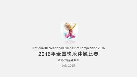 National Recreational Gymnastics Competition 2016 2016 年全国快乐体操比赛 承办方招募方案 July 2015.