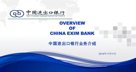 OVERVIEW OF CHINA EXIM BANK 中国进出口银行业务介绍 2014 2014 年 11 月 11 日.