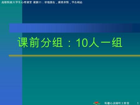 珩歌心灵绿叶工作室 1 高职院校大学生心理课堂 课题 11 ：珍惜朋友，感恩亲情，学会相处 课前分组： 10 人一组 课前分组： 10 人一组.