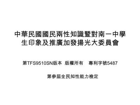 中華民國國民兩性知識暨對南一中學 生印象及推廣加發揚光大委員會 第 TFS9510SN 版本 版權所有 專利字號 5487 第參屆全民知性能力檢定.