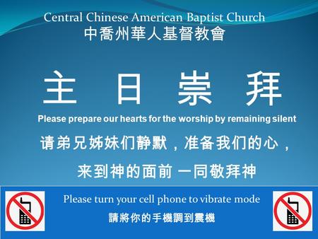 Central Chinese American Baptist Church 中喬州華人基督教會 Please turn your cell phone to vibrate mode 請將你的手機調到震機 主日崇拜 Please prepare our hearts for the worship.