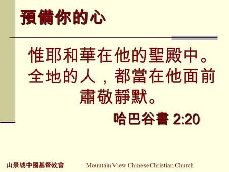 山景城中國基督教會 Mountain View Chinese Christian Church 預備你的心 哈巴谷書 2:20 惟耶和華在他的聖殿中。 全地的人，都當在他面前 肅敬靜默。 哈巴谷書 2:20.