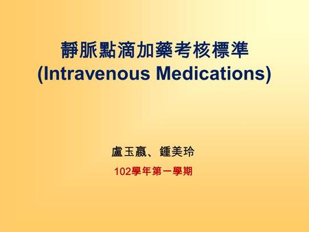 靜脈點滴加藥考核標準 (Intravenous Medications) 盧玉嬴、鍾美玲 102 學年第一學期.