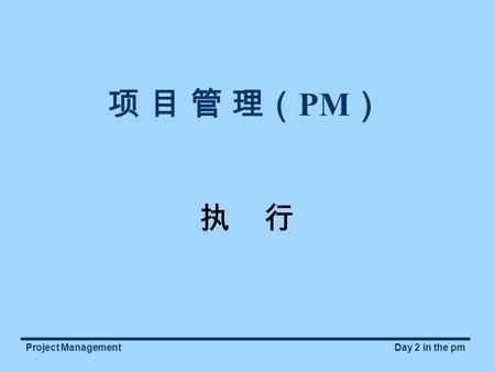 Project ManagementDay 2 in the pm 项 目 管 理（ PM ） 执 行.